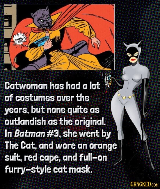 Catwoman has had a lot of costumes over the years, but none quite as outlandish as the original. In Batman #3, she went by The Cat, and wore an orange suit, red cape, and full-on furry-style cat mask. CRACKED.COM