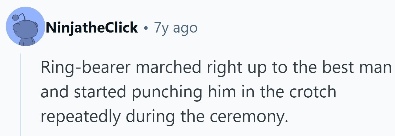 NinjatheClick . 7y ago Ring-bearer marched right up to the best man and started punching him in the crotch repeatedly during the ceremony.