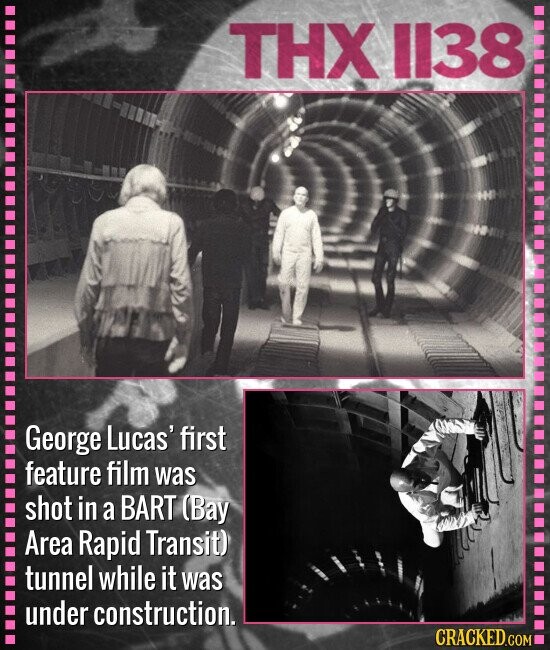 THX 1138 George Lucas' first feature film was shot in a BART (Bay Area Rapid Transit) tunnel while it was under construction. CRACKED.COM