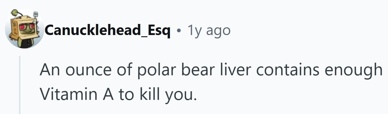 Canucklehead_Esq . 1y ago An ounce of polar bear liver contains enough Vitamin A to kill you.