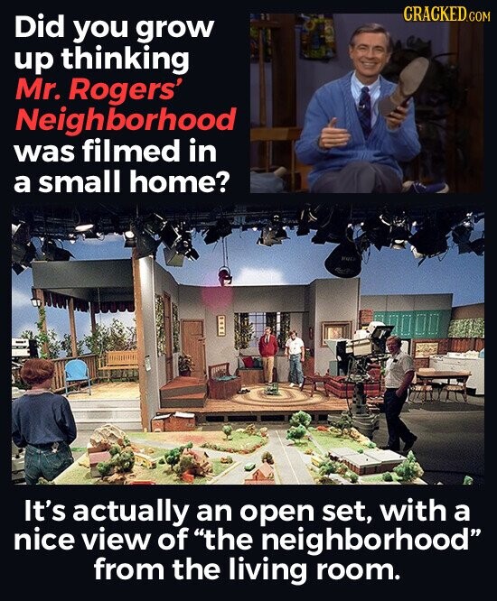 CRACKED.COM Did you grow up thinking Mr. Rogers' Neighborhood was filmed in a small home? It's actually an open set, with a nice view of the neighborhood from the living room.