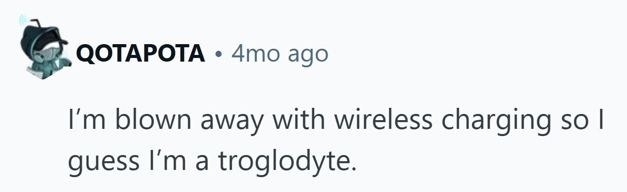 QOTAPOTA . 4mo ago I'm blown away with wireless charging so I guess I'm a troglodyte.
