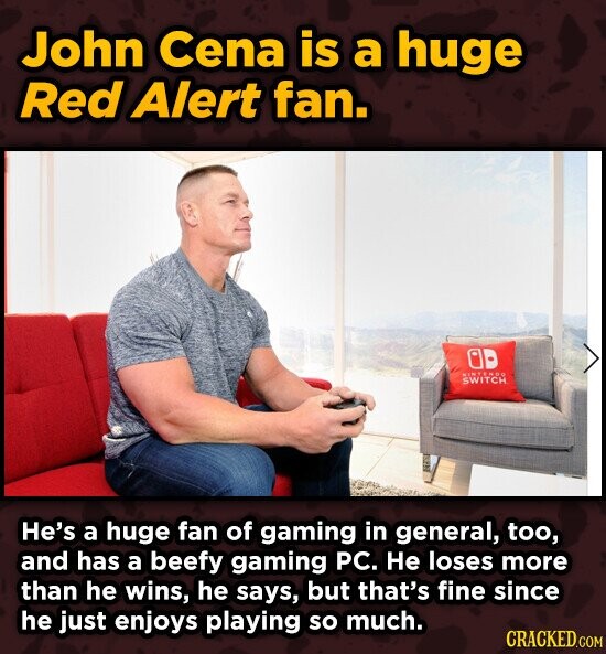 John Cena is a huge Red Alert fan. OD SWITCH He's a huge fan of gaming in general, too, and has a beefy gaming PC. He loses more than he wins, he says