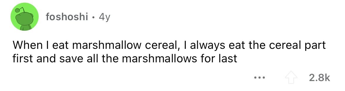 foshoshi . 4y When I eat marshmallow cereal, I always eat the cereal part first and save all the marshmallows for last ... 2.8k