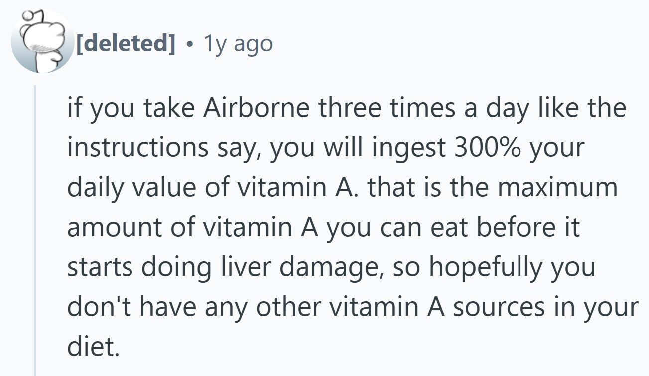 . 1y ago if you take Airborne three times a day like the instructions say, you will ingest 300% your daily value of vitamin A. that is the maximum amount of vitamin A you can eat before it starts doing liver damage, so hopefully you don't have any other vitamin A sources in your diet.