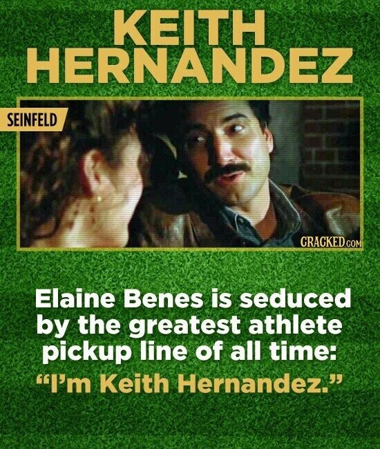 KEITH HERNANDEZ SEINFELD CRACKED.COM Elaine Benes is seduced by the greatest athlete pickup line of all time: I'm Keith Hernandez.