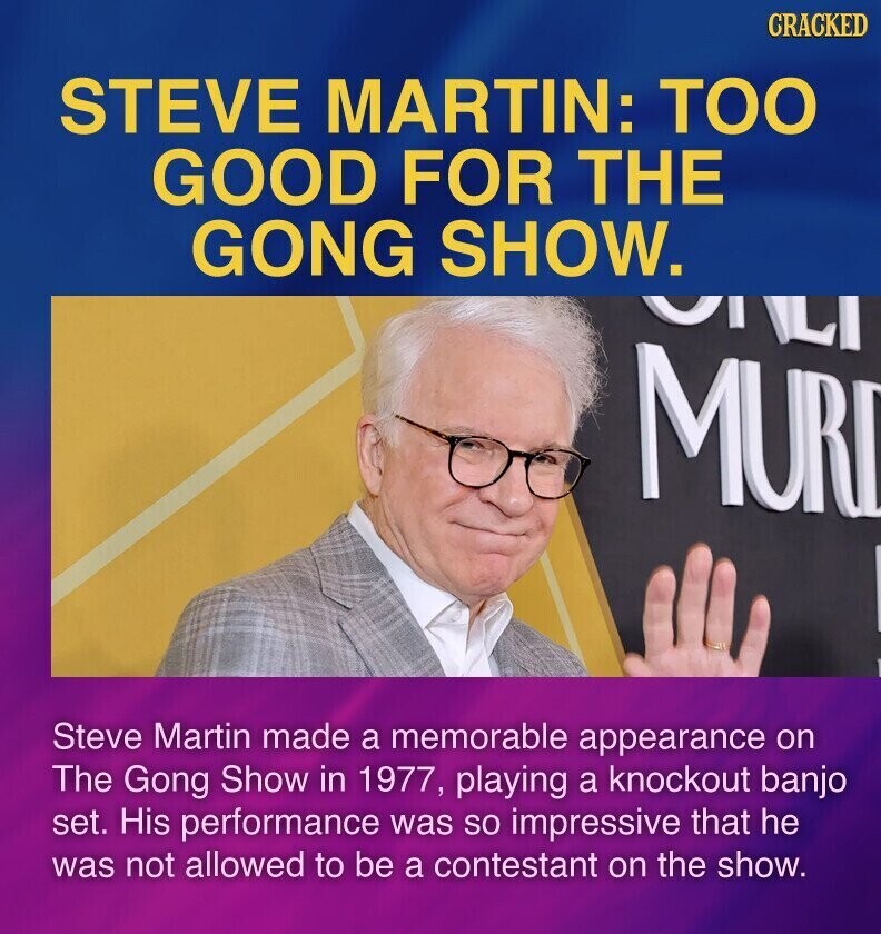 CRACKED STEVE MARTIN: TOO GOOD FOR THE GONG SHOW. LI MURI Steve Martin made a memorable appearance on The Gong Show in 1977, playing a knockout banjo set. His performance was so impressive that he was not allowed to be a contestant on the show.