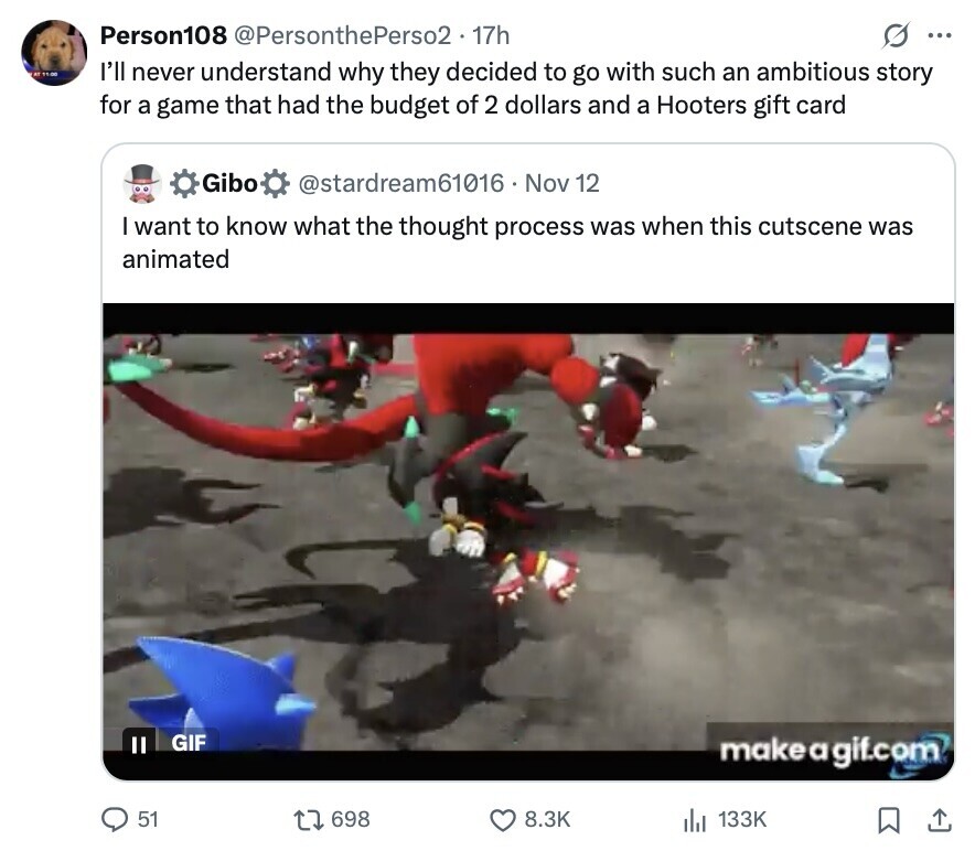 Person108 @PersonthePerso2 17h ... AT 11.00 I'll never understand why they decided to go with such an ambitious story for a game that had the budget of 2 dollars and a Hooters gift card Gibo @stardream61016 - 1 Nov 12 I want to know what the thought process was when this cutscene was animated GIF II makeagif.com 51 698 8.3K 133K 