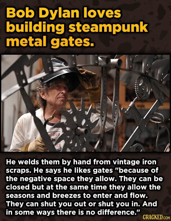 Bob Dylan loves building steampunk metal gates. lOra 13 He welds them by hand from vintage iron scraps. He says he likes gates because of the negativ