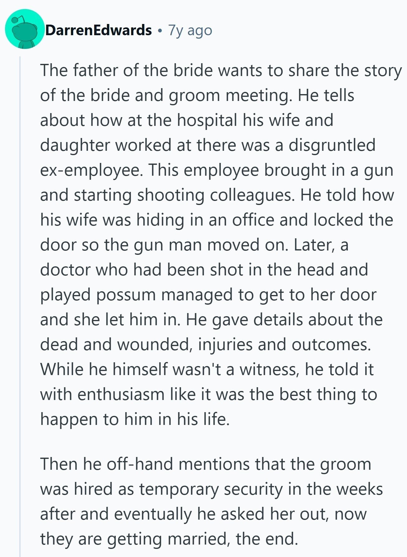 DarrenEdwards 7y ago The father of the bride wants to share the story of the bride and groom meeting. Не tells about how at the hospital his wife and daughter worked at there was a disgruntled ex-employee. This employee brought in a gun and starting shooting colleagues. Не told how his wife was hiding in an office and locked the door so the gun man moved on. Later, a doctor who had been shot in the head and played possum managed to get to her door and she let him in. Не gave details about the dead and wounded, injuries