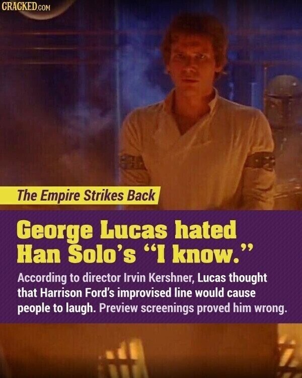 CRACKED.COM The Empire Strikes Back George Lucas hated Han Solo's I know. According to director Irvin Kershner, Lucas thought that Harrison Ford's improvised line would cause people to laugh. Preview screenings proved him wrong.