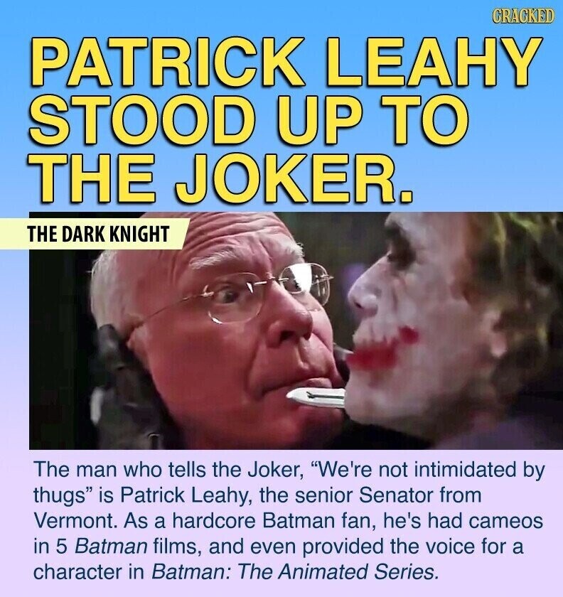 GRACKED PATRICK LEAHY STOOD UP TO THE JOKER. THE DARK KNIGHT The man who tells the Joker, We're not intimidated by thugs is Patrick Leahy, the senior Senator from Vermont. As a hardcore Batman fan, he's had cameos in 5 Batman films, and even provided the voice for a character in Batman: The Animated Series.