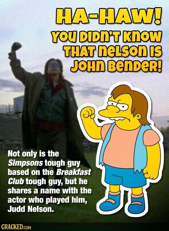 HA-HAW! YOU DIDN'T know THAT nelson IS JOHN BenDeR! Not only is the Simpsons tough guy based on the Breakfast Club tough guy, but he shares a name with the actor who played him, Judd Nelson. CRACKED.COM
