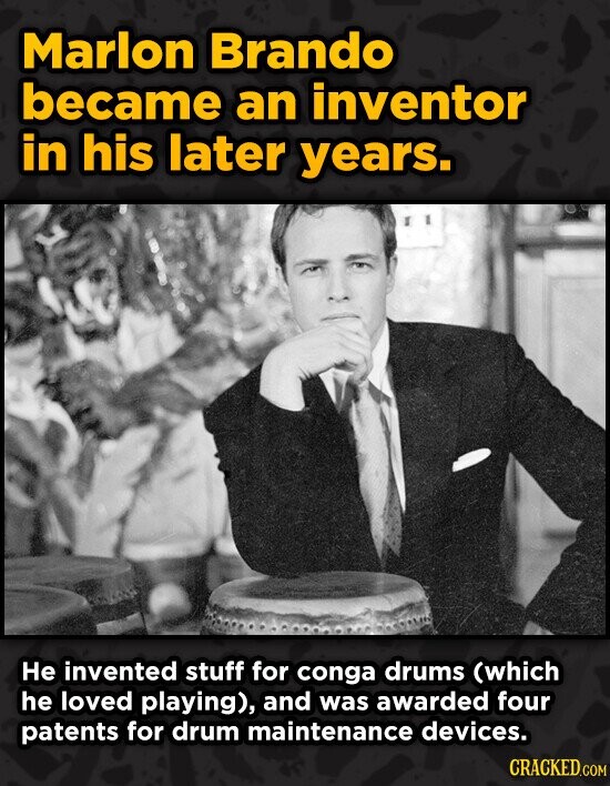 Marlon Brando became an inventor in his later years. He invented stuff for conga drums (which he loved playing), and was awarded four patents for drum