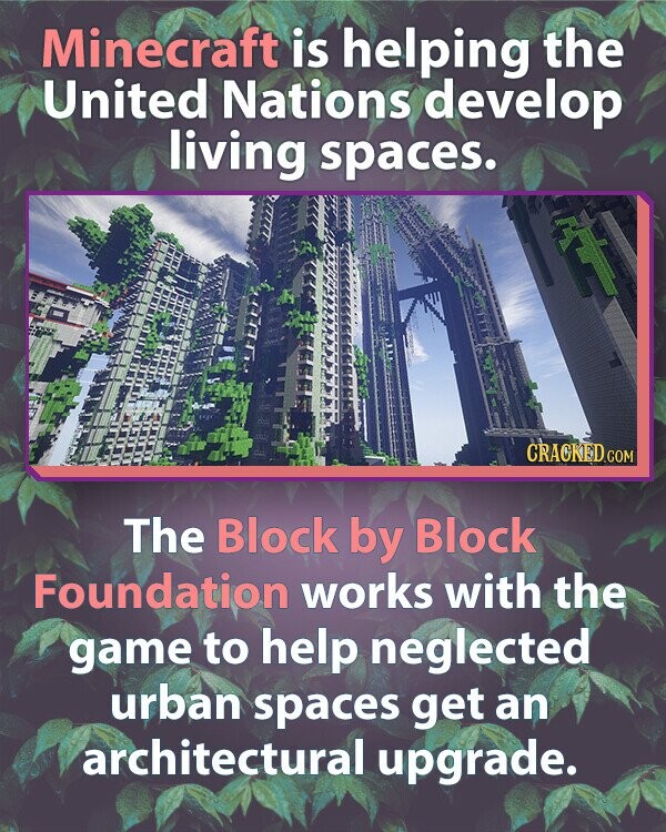 Minecraft is helping the United Nations develop living spaces. CRACKED.COM The Block by Block Foundation works with the game to help neglected urban spaces get an architectural upgrade.