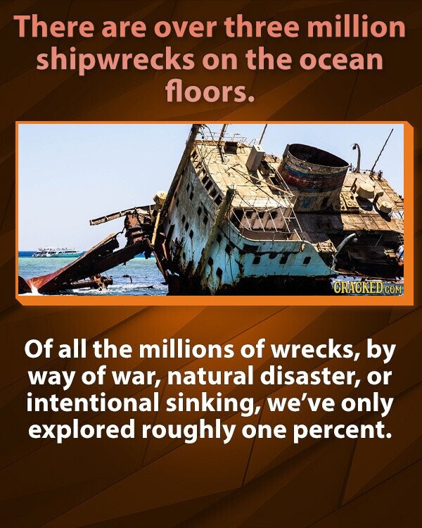 There are over three million shipwrecks on the ocean floors. CRACKED COM Of all the millions of wrecks, by way of war, natural disaster, or intentional sinking, we've only explored roughly one percent.