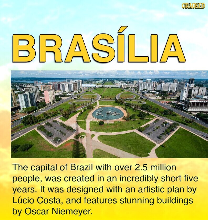 CRACKED BRASÍLIA The capital of Brazil with over 2.5 million people, was created in an incredibly short five years. It was designed with an artistic plan by Lúcio Costa, and features stunning buildings by Oscar Niemeyer.