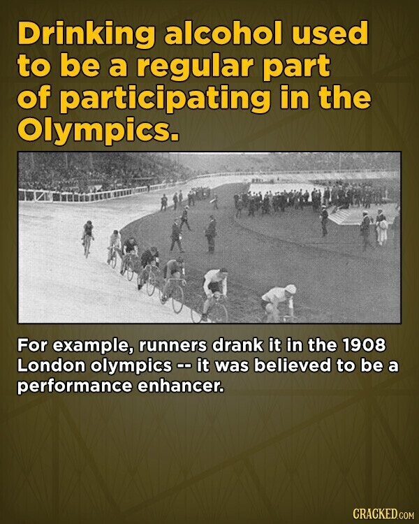 Drinking alcohol used to be a regular part of participating in the Olympics. For example, runners drank it in the 1908 London olympics - i it was believed to be a performance enhancer. CRACKED.COM