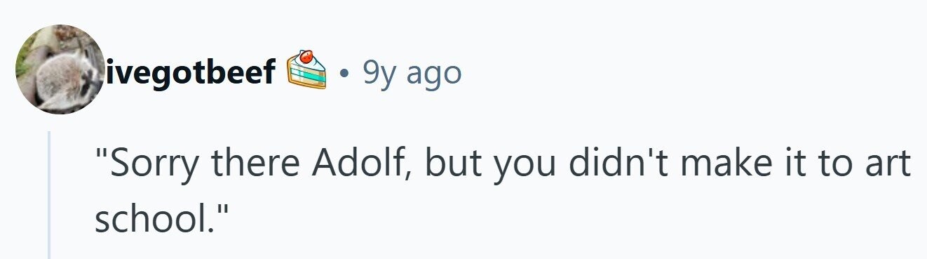 ivegotbeef 9y ago Sorry there Adolf, but you didn't make it to art school. 