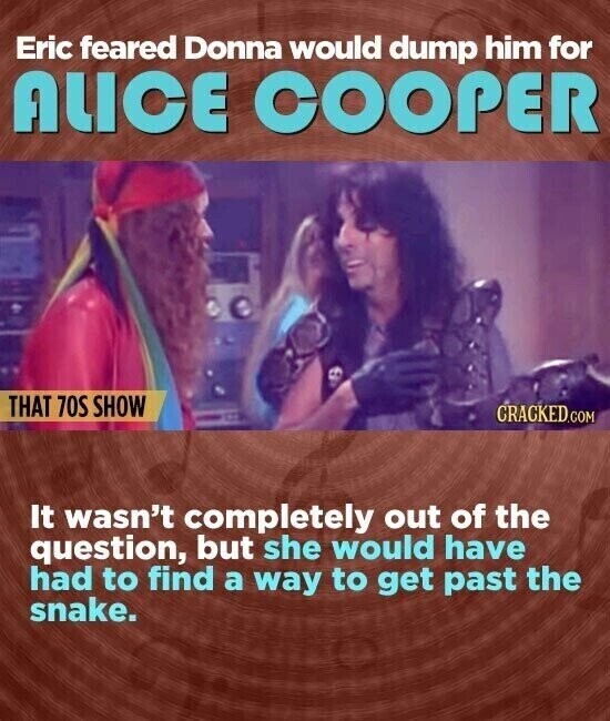 Eric feared Donna would dump him for ALICE COOPER THAT 70S SHOW CRACKED.COM It wasn't completely out of the question, but she would have had to find a way to get past the snake.
