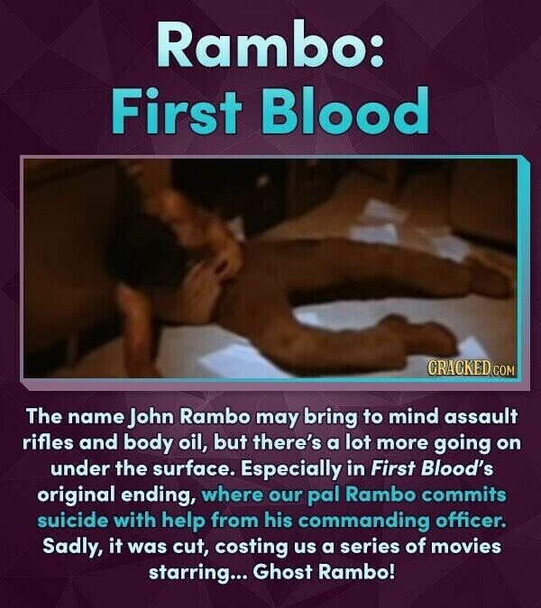 Rambo: First Blood CRACKED COM The name John Rambo may bring to mind assault rifles and body oil, but there's a lot more going on under the surface. Especially in First Blood's original ending, where our pal Rambo commits suicide with help from his commanding officer. Sadly, it was cut, costing us a series of movies starring... Ghost Rambo!