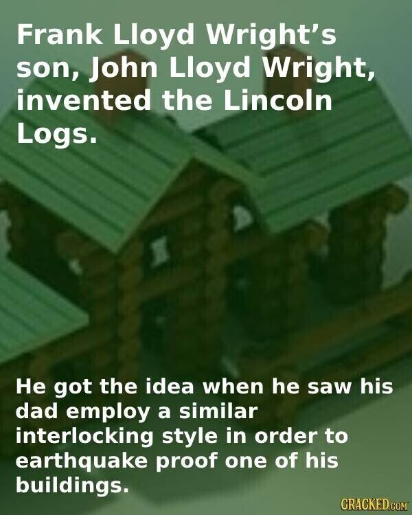 Frank Lloyd Wright's son, John Lloyd Wright, invented the Lincoln Logs. Не got the idea when he saw his dad employ a similar interlocking style in order to earthquake proof one of his buildings. CRACKED.COM