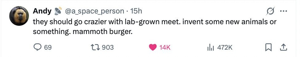 Andy @a_space_person -1 15h ... they should go crazier with lab-grown meet. invent some new animals or something. mammoth burger. 69 903 14K 472K 