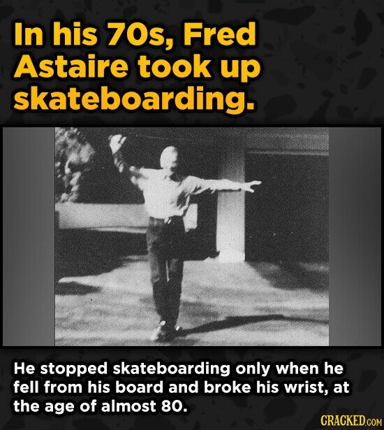 In his 70s, Fred Astaire took up skateboarding. He stopped skateboarding only when he fell from his board and broke his wrist, at the age of almost 80