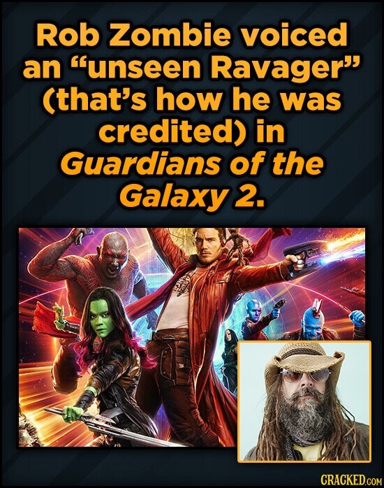 Rob Zombie voiced an unseen Ravager (that's how he was credited) in Guardians of the Galaxy 2. CRACKED.COM