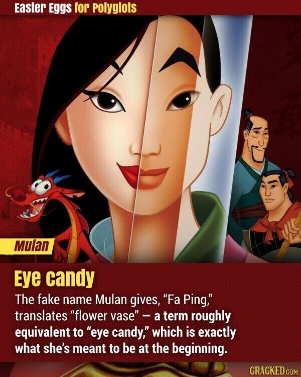 Easter Eggs for Polyglots Mulan Eye candy The fake name Mulan gives, Fa Ping, translates flower vase -a term roughly equivalent to eye candy, which is exactly what she's meant to be at the beginning. CRACKED.COM