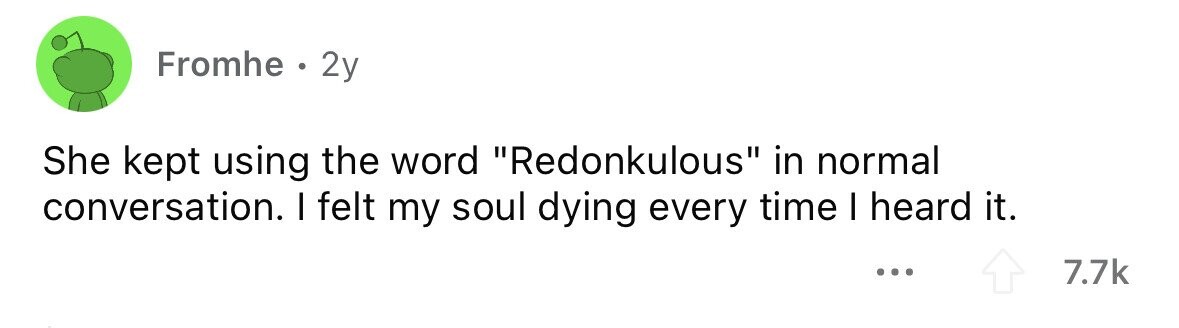 Fromhe . 2y She kept using the word Redonkulous in normal conversation. I felt my soul dying every time I heard it. ... 7.7k 