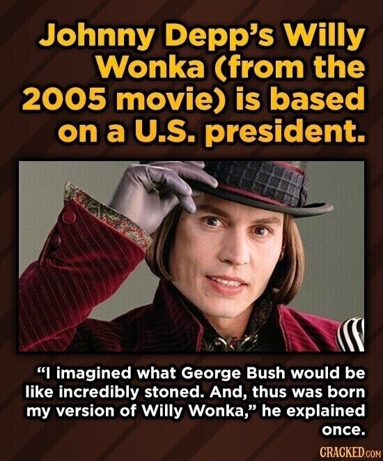 Johnny Depp's Willy Wonka (from the 2005 movie) is based on a U.S. president. I imagined what George Bush would be like incredibly stoned. And, thus was born my version of Willy Wonka, he explained once. CRACKED.COM