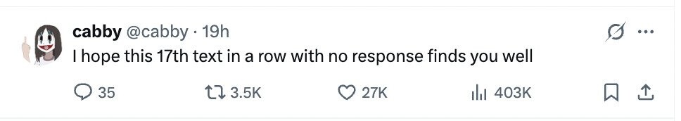 cabby @cabby 19h I hope this 17th text in a row with no response finds you well 35 3.5K 27K del 403K 