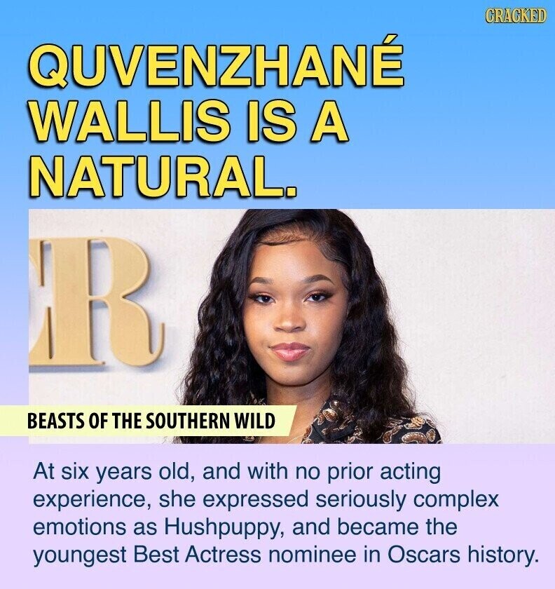 CRACKED QUVENZHANÉ WALLIS IS A NATURAL. R BEASTS OF THE SOUTHERN WILD At six years old, and with no prior acting experience, she expressed seriously complex emotions as Hushpuppy, and became the youngest Best Actress nominee in Oscars history.