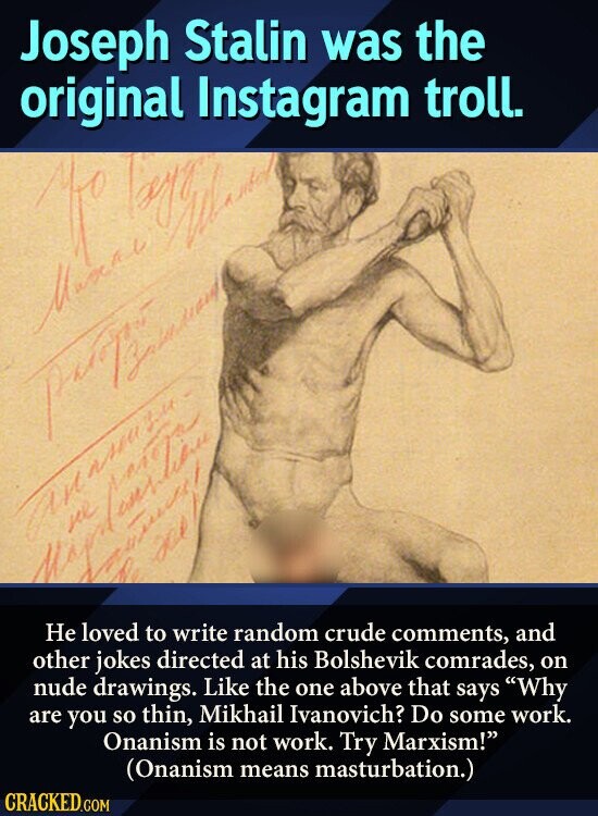 Joseph Stalin was the original Instagram troll. 1 Не loved to write random crude comments, and other jokes directed at his Bolshevik comrades, on nude drawings. Like the one above that says Why are you so thin, Mikhail Ivanovich? Do some work. Onanism is not work. Try Marxism! (Onanism means masturbation.) CRACKED.COM