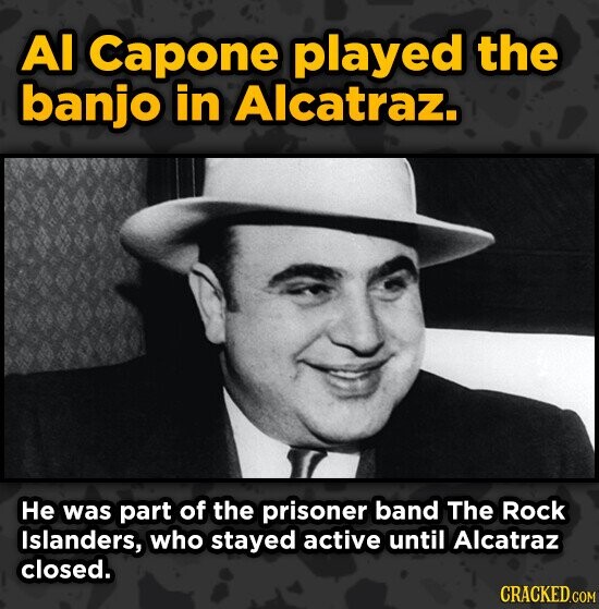 Al Capone played the banjo in Alcatraz. He was part of the prisoner band The Rock Islanders, who stayed active until Alcatraz closed. CRACKED.COM