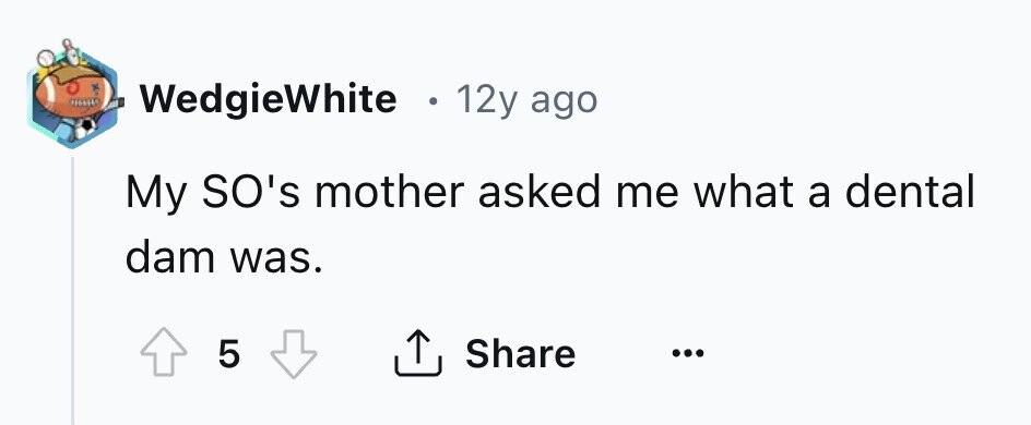 WedgieWhite . 12y ago My SO's mother asked me what a dental dam was. Share 5 ...