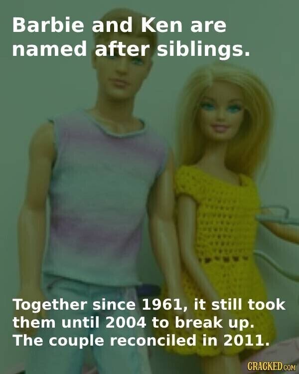 Barbie and Ken are named after siblings. Together since 1961, it still took them until 2004 to break up. The couple reconciled in 2011. CRACKED.COM