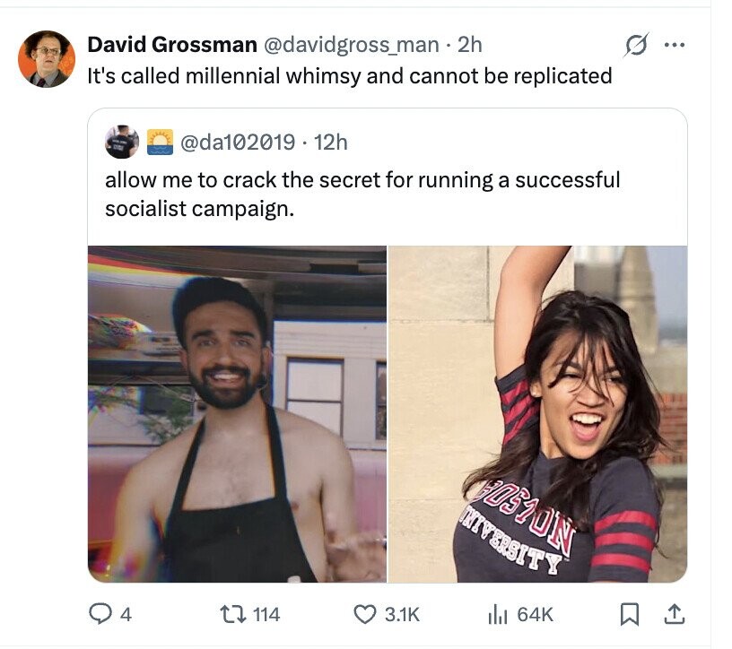 David Grossman @davidgross_man. 2h S ... It's called millennial whimsy and cannot be replicated @da102019.12h allow me to crack the secret for running a successful socialist campaign. BOSTON University 4 114 3.1K del 64K