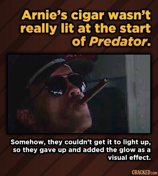 Arnie's cigar wasn't really lit at the start of Predator. Somehow, they couldn't get it to light up, so they gave up and added the glow as a visual effect. CRACKED.COM