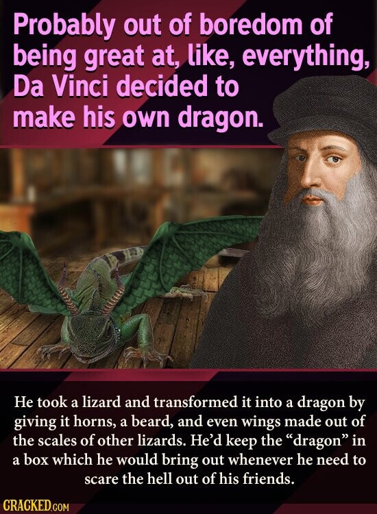 Probably out of boredom of being great at, like, everything, Da Vinci decided to make his own dragon. Не took a lizard and transformed it into a dragon by giving it horns, a beard, and even wings made out of the scales of other lizards. He'd keep the dragon in a box which he would bring out whenever he need to scare the hell out of his friends. CRACKED.COM