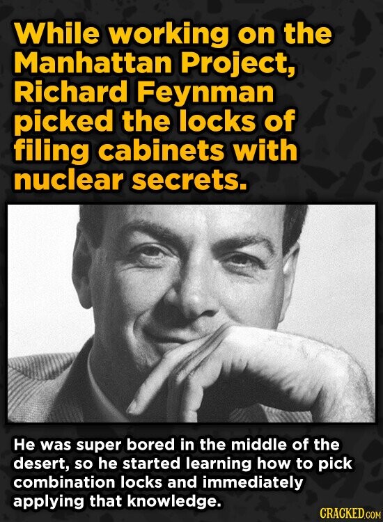 While working on the Manhattan Project, Richard Feynman picked the locks of filing cabinets with nuclear secrets. He was super bored in the middle of