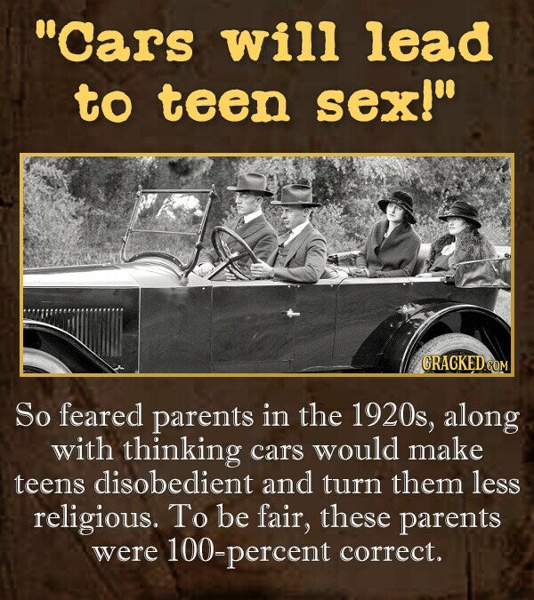Cars will lead to teen sex! So feared parents in the 1920s, along with thinking cars would make teens disobedient and turn them less religious. To be fair, these parents were -percent correct.