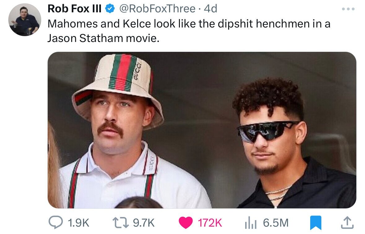 Rob Fox III @RobFoxThree 4d ... Mahomes and Kelce look like the dipshit henchmen in a Jason Statham movie. GUCCI ULCC 1.9K 9.7K 172K 6.5M
