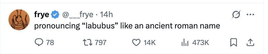 frye @___frye 14h ... pronouncing labubus like an ancient roman name 78 797 14K del 473K