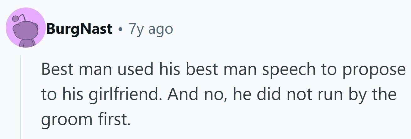 BurgNast . 7y ago Best man used his best man speech to propose to his girlfriend. And no, he did not run by the groom first.