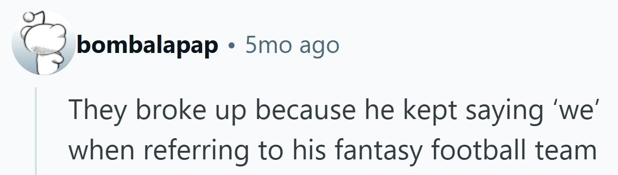 bombalapap . 5mo ago They broke up because he kept saying 'we' when referring to his fantasy football team 