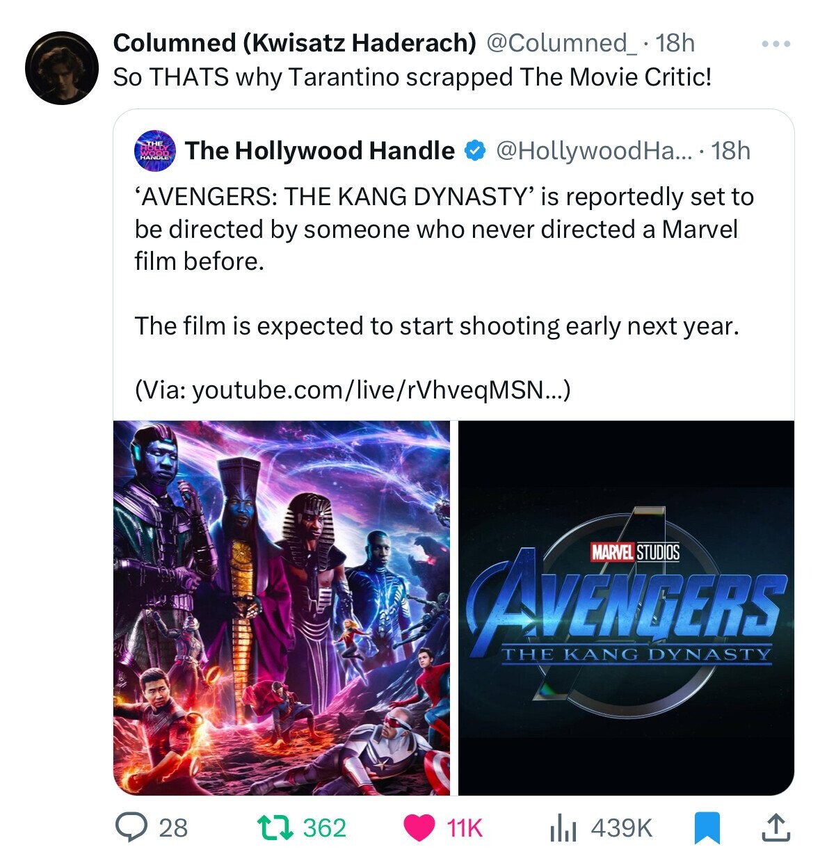 Columned (Kwisatz Haderach) @Columned_ 18h ... So THATS why Tarantino scrapped The Movie Critic! WOOD THE The Hollywood Handle @HollywoodHa....1 18h 'AVENGERS: THE KANG DYNASTY' is reportedly set to be directed by someone who never directed a Marvel film before. The film is expected to start shooting early next year. (Via: youtube.com/live/rVhveqMSN...) AVENGERS MARVEL STUDIOS THE KANG DYNASTY 28 439K 362 11K 
