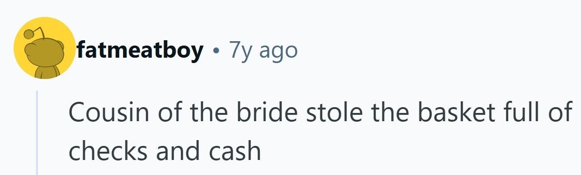 fatmeatboy 7y ago Cousin of the bride stole the basket full of checks and cash