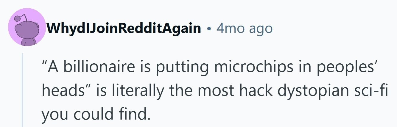 WhydlJoinRedditAgain . 4mo ago A billionaire is putting microchips in peoples' heads is literally the most hack dystopian sci-fi you could find.